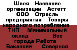 Швея › Название организации ­ Астетт, ООО › Отрасль предприятия ­ Товары народного потребления (ТНП) › Минимальный оклад ­ 20 000 - Все города Работа » Вакансии   . Северная Осетия